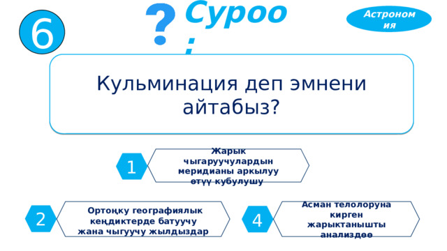 Астрономия 6 Суроо: Кульминация деп эмнени айтабыз? Жарык чыгаруучулардын меридианы аркылуу өтүү кубулушу 1  Ортоңку географиялык кеңдиктерде батуучу жана чыгуучу жылдыздар Асман телолоруна кирген жарыктанышты анализдөө 2 4 