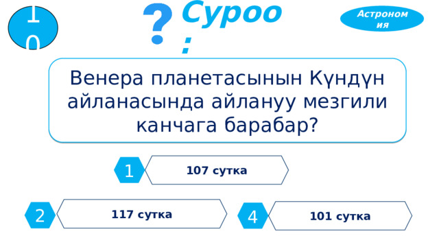 Астрономия 10 Суроо: Венера планетасынын Күндүн айланасында айлануу мезгили канчага барабар? 107 сутка 1 117 сутка 101 сутка 2 4 