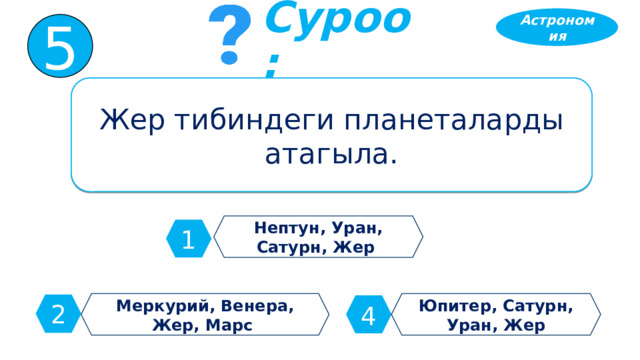 Астрономия 5 Суроо: Жер тибиндеги планеталарды атагыла. Нептун, Уран, Сатурн, Жер 1 Меркурий, Венера, Жер, Марс Юпитер, Сатурн, Уран, Жер 2 4 