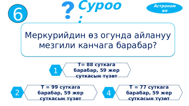 Астрономия 6 Суроо: Меркурийдин өз огунда айлануу мезгили канчага барабар? Т= 88 суткага барабар, 59 жер суткасын түзөт 1 Т = 99 суткага барабар, 59 жер суткасын түзөт Т = 77 суткага барабар, 59 жер суткасын түзөт 2 4 