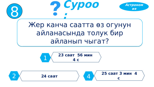 Астрономия 8 Суроо: Жер канча саатта өз огунун айланасында толук бир айланып чыгат? 23 саат 56 мин 4 с 1 25 саат 3 мин 4 с 24 саат 2 4 