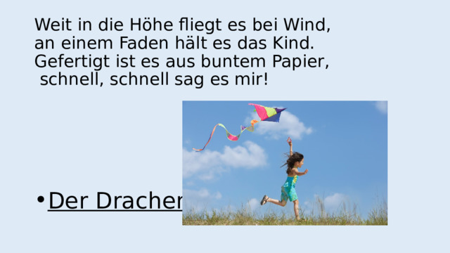 Weit in die Höhe fliegt es bei Wind,  an einem Faden hält es das Kind.  Gefertigt ist es aus buntem Papier,  schnell, schnell sag es mir! Der Drachen 