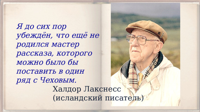 Я до сих пор убеждён, что ещё не родился мастер рассказа, которого можно было бы поставить в один  ряд с Чеховым. Халдор Лакснесс  (исландский писатель) 