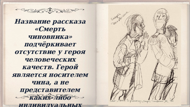 Название рассказа «Смерть чиновника» подчёркивает отсутствие у героя человеческих качеств. Герой является носителем чина, а не представителем каких-либо индивидуальных качеств. 