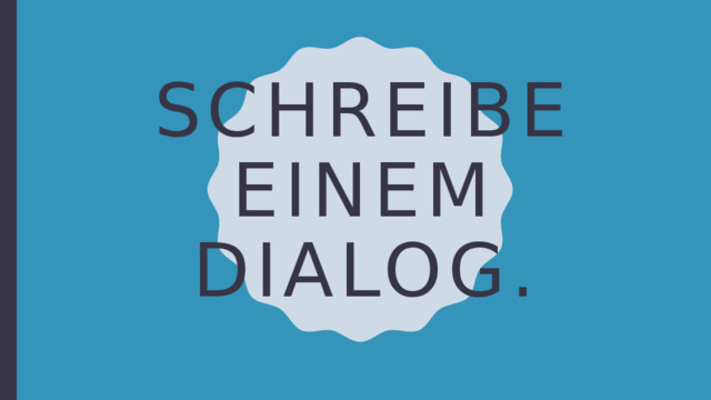 Schreibe einem Dialog. 