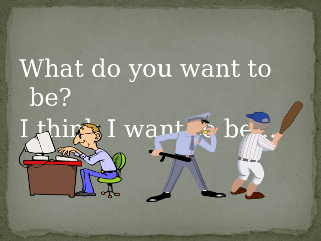 What do you want to be? I think I want to be … 