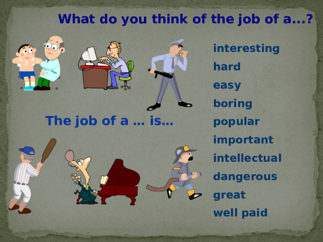 What do you think of the job of a...? interesting hard easy boring popular important intellectual dangerous great well paid The job of a … is… 