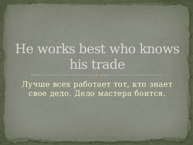 He works best who knows his trade Лучше всех работает тот, кто знает свое дело. Дело мастера боится. 