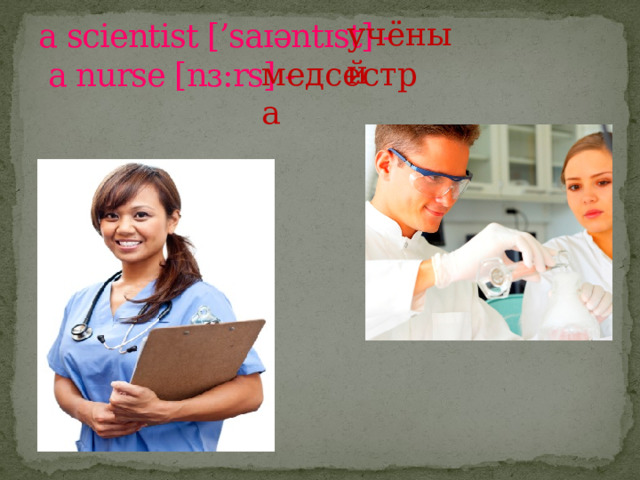 учёный a scientist [’saɪəntɪst] -  a nurse [nɜ:rs] - медсестра 