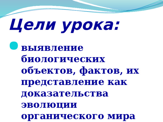 Цели урока: выявление биологических объектов, фактов,  их представление как доказательства эволюции органического мира 