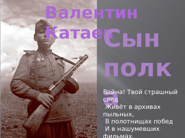Валентин Катаев Сын полка Война! Твой страшный след  Живёт в архивах пыльных,  В полотнищах побед  И в нашумевших фильмах.  Война! Твой горький след —  И в книгах, что на полках. 