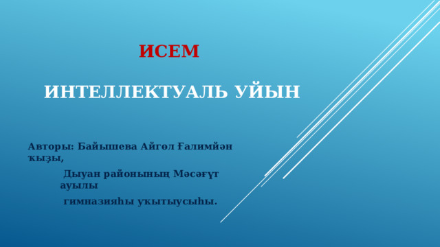 исем    интеллектуаль уйын Авторы: Байышева Айгөл Ғалимйән ҡыҙы,  Дыуан районының Мәсәғүт ауылы  гимназияһы уҡытыусыһы. 