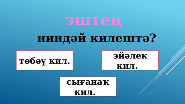 эштең ниндәй килештә? эйәлек кил. төбәү кил. Дөрөҫ! Дөрөҫ түгел ! сығанаҡ кил. Дөрөҫ түгел ! 