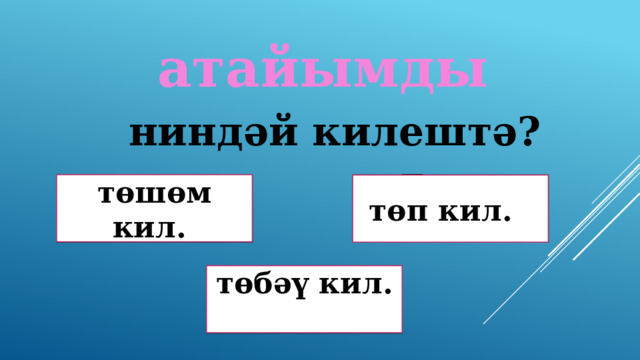 атайымды ниндәй килештә? төшөм кил. Дөрөҫ түгел ! Дөрөҫ! төп кил. төбәү кил. Дөрөҫ түгел ! 