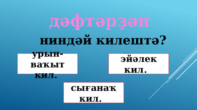 дәфтәрҙән ниндәй килештә? Дөрөҫ түгел ! Дөрөҫ түгел ! эйәлек кил. урын-ваҡыт кил. Дөрөҫ! сығанаҡ кил. 