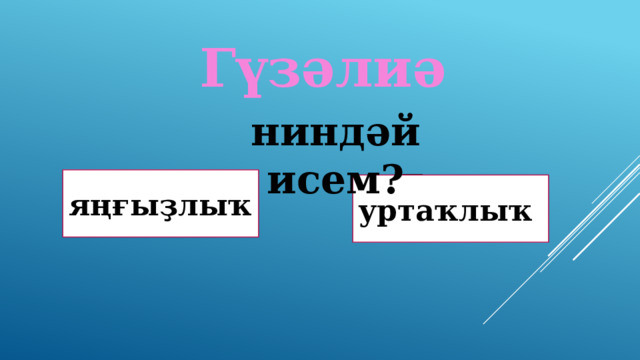 Гүзәлиә ниндәй исем? Дөрөҫ! яңғыҙлыҡ Дөрөҫ түгел ! уртаҡлыҡ 