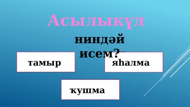 Асылыкүл ниндәй исем? Дөрөҫ түгел ! тамыр яһалма Дөрөҫ түгел ! Дөрөҫ! ҡушма 