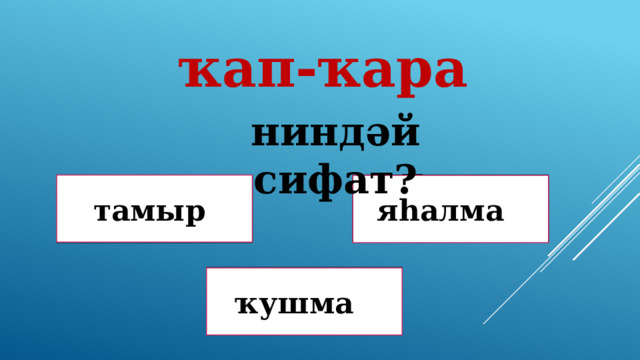 ҡап-ҡара ниндәй сифат? Дөрөҫ түгел ! тамыр яһалма Дөрөҫ түгел ! Дөрөҫ! ҡушма 