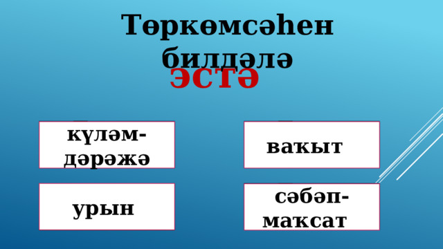 Төркөмсәһен билдәлә эстә Дөрөҫ түгел ! Дөрөҫ түгел ! ваҡыт күләм-дәрәжә Дөрөҫ түгел ! урын Дөрөҫ! сәбәп-маҡсат 