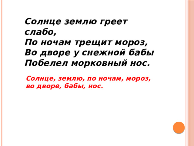 Солнце землю греет слабо, По ночам трещит мороз, Во дворе у снежной бабы Побелел морковный нос.  Солнце, землю, по ночам, мороз, во дворе, бабы, нос. 