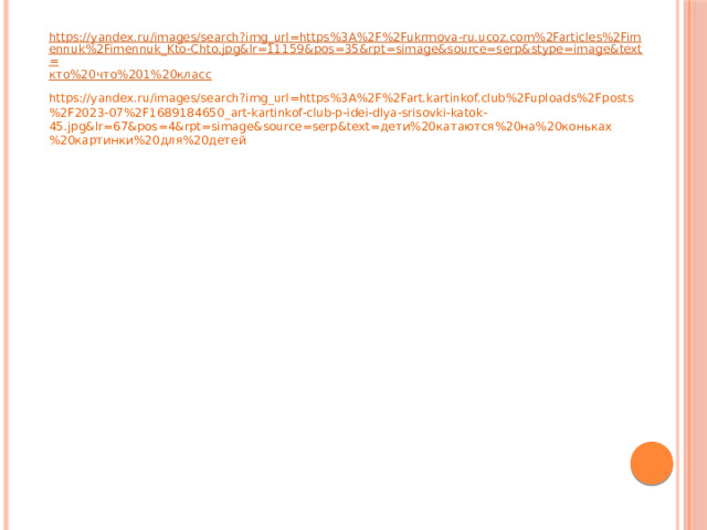 https://yandex.ru/images/search?img_url=https%3A%2F%2Fukrmova-ru.ucoz.com%2Farticles%2Fimennuk%2Fimennuk_Kto-Chto.jpg&lr=11159&pos=35&rpt=simage&source=serp&stype=image&text= кто%20что%201%20класс https://yandex.ru/images/search?img_url=https%3A%2F%2Fart.kartinkof.club%2Fuploads%2Fposts%2F2023-07%2F1689184650_art-kartinkof-club-p-idei-dlya-srisovki-katok-45.jpg&lr=67&pos=4&rpt=simage&source=serp&text=дети%20катаются%20на%20коньках%20картинки%20для%20детей 