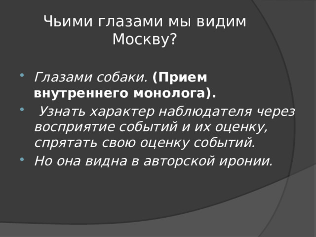 Чьими глазами мы видим Москву? Глазами собаки.   (Прием внутреннего монолога).   Узнать характер наблюдателя через восприятие событий и их оценку, спрятать свою оценку событий. Но она видна в авторской иронии. 