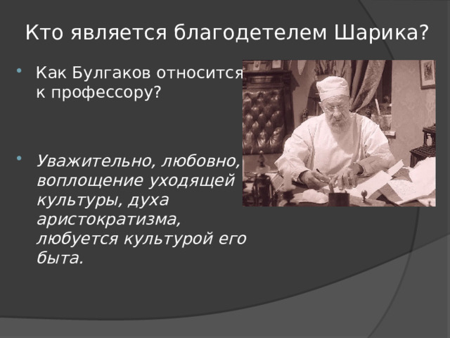 Кто является благодетелем Шарика? Как Булгаков относится к профессору? Уважительно, любовно, воплощение уходящей культуры, духа аристократизма, любуется культурой его быта. 