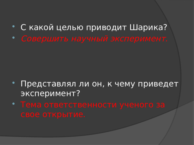 С какой целью приводит Шарика? Совершить научный эксперимент.    Представлял ли он, к чему приведет эксперимент? Тема ответственности ученого за свое открытие. 
