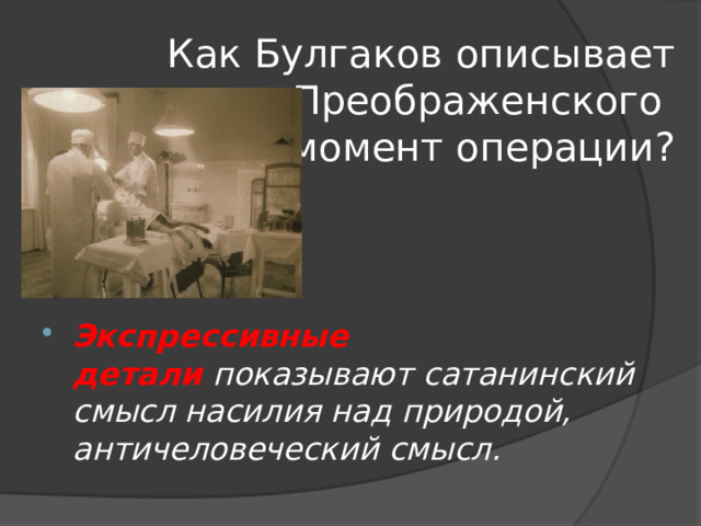 Как Булгаков описывает Преображенского  в момент операции? Экспрессивные детали  показывают сатанинский смысл насилия над природой, античеловеческий смысл. 