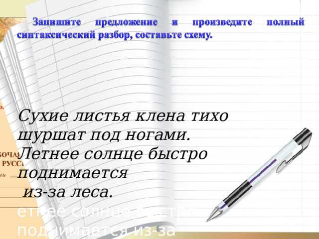 Сухие листья клена тихо шуршат под ногами. Летнее солнце быстро поднимается  из-за леса. етнее солнце быстро поднимается из-за леса.Источник: https://russkiiyazyk.ru/sintaksis/prostoe-predlozhenie.html 