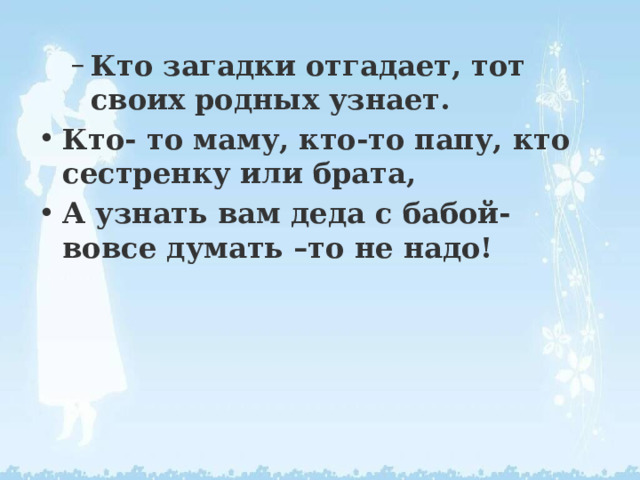 Кто загадки отгадает, тот своих родных узнает. Кто загадки отгадает, тот своих родных узнает. Кто- то маму, кто-то папу, кто сестренку или брата, А узнать вам деда с бабой- вовсе думать –то не надо! 