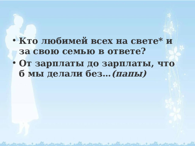 Кто любимей всех на свете* и за свою семью в ответе? От зарплаты до зарплаты, что б мы делали без… (папы) 