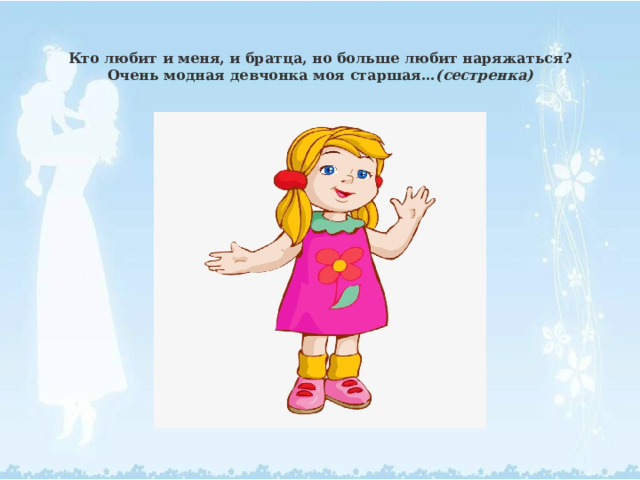 Кто любит и меня, и братца, но больше любит наряжаться?  Очень модная девчонка моя старшая… (сестренка) 