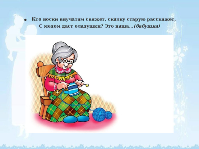 .  Кто носки внучатам свяжет, сказку старую расскажет,  С медом даст оладушки? Это наша… (бабушка) 
