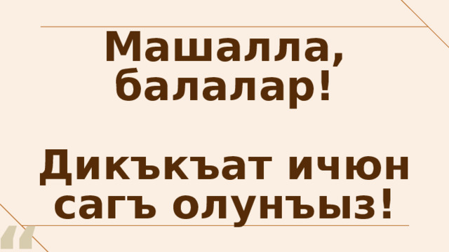 Машалла, балалар!   Дикъкъат ичюн сагъ олунъыз! “ 