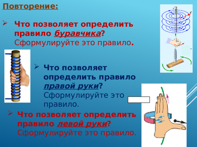 Повторение: Что позволяет определить правило буравчика ? Сформулируйте это правило . Что позволяет определить правило правой руки ? Сформулируйте это правило. Что позволяет определить правило левой руки ? Сформулируйте это правило. 