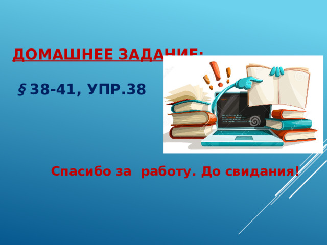 Домашнее задание:   § 38-41, упр.38 Спасибо за работу. До свидания! 