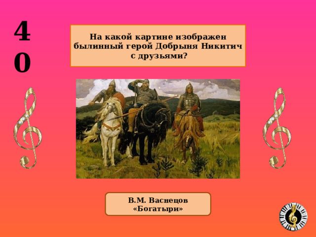 40  На какой картине изображен былинный герой Добрыня Никитич  с друзьями?   В.М. Васнецов «Богатыри»  10 