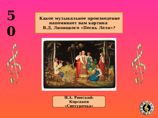 50   Какое музыкальное произведение напоминает вам картина В.Д. Липицкого «Песнь Леля»?  Н.А. Римский-Корсаков «Снегурочка» 10 
