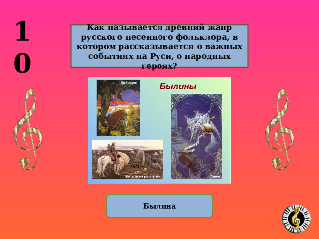 10  Как называется древний жанр русского песенного фольклора, в котором рассказывается о важных событиях на Руси, о народных героях?  Былина 10 