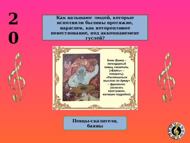 20  Как называют людей, которые исполняли былины протяжно, нараспев, как неторопливое повествование, под аккомпанемент гуслей?  Певцы-сказители, баяны 10 