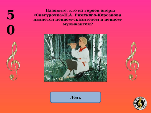 50 Назовите, кто из героев оперы «Снегурочка»Н.А. Римского-Корсакова является певцом-сказителем и певцом-музыкантом? Лель 1 