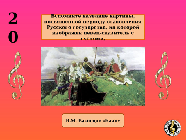 20   Вспомните название картины, посвященной периоду становления Русского государства, на которой изображен певец-сказитель с гуслями.   В.М. Васнецов «Баян» 1 