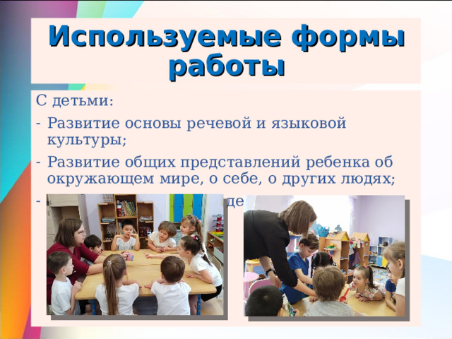 Используемые формы работы С детьми: Развитие основы речевой и языковой культуры; Развитие общих представлений ребенка об окружающем мире, о себе, о других людях; Развивать природную детскую любознательность 