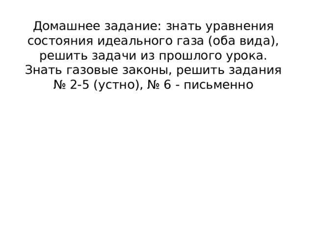 Домашнее задание:  знать уравнения состояния идеального газа (оба вида), решить задачи из прошлого урока. Знать газовые законы, решить задания № 2-5 (устно), № 6 - письменно 