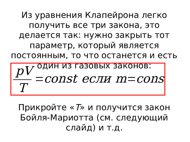 Из уравнения Клапейрона легко получить все три закона, это делается так: нужно закрыть тот параметр, который является постоянным, то что останется и есть один из газовых законов: Прикройте « Т » и получится закон Бойля-Мариотта (см. следующий слайд) и т.д. 