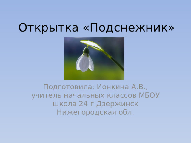 Открытка «Подснежник» Подготовила: Ионкина А.В., учитель начальных классов МБОУ школа 24 г Дзержинск Нижегородская обл. 