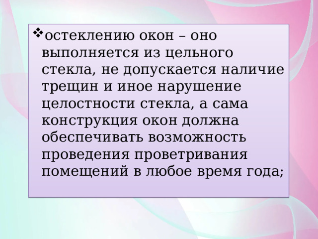 остеклению окон – оно выполняется из цельного стекла, не допускается наличие трещин и иное нарушение целостности стекла, а сама конструкция окон должна обеспечивать возможность проведения проветривания помещений в любое время года; 