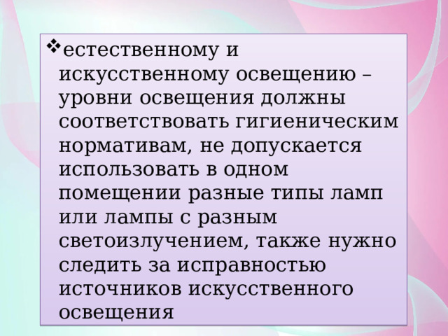 естественному и искусственному освещению – уровни освещения должны соответствовать гигиеническим нормативам, не допускается использовать в одном помещении разные типы ламп или лампы с разным светоизлучением, также нужно следить за исправностью источников искусственного освещения 