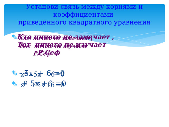 Установи связь между корнями и коэффициентами  приведенного квадратного уравнения   Кто ничего не замечает ,  Тот ничего не изучает  Р.Сеф     - 5х + 6 =0  + 5х +6 =0 